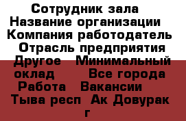 Сотрудник зала › Название организации ­ Компания-работодатель › Отрасль предприятия ­ Другое › Минимальный оклад ­ 1 - Все города Работа » Вакансии   . Тыва респ.,Ак-Довурак г.